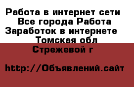 Работа в интернет сети. - Все города Работа » Заработок в интернете   . Томская обл.,Стрежевой г.